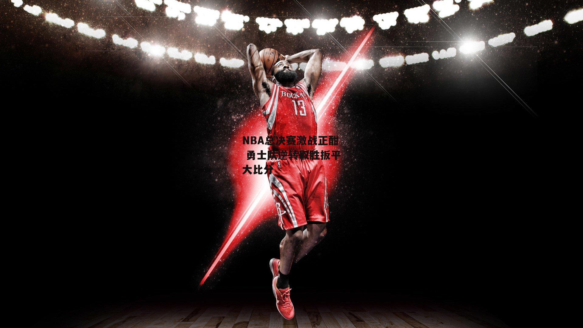 NBA总决赛激战正酣 勇士队逆转取胜扳平大比分